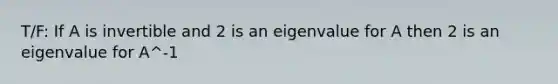 T/F: If A is invertible and 2 is an eigenvalue for A then 2 is an eigenvalue for A^-1