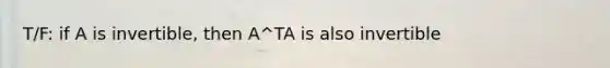 T/F: if A is invertible, then A^TA is also invertible