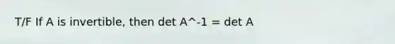 T/F If A is invertible, then det A^-1 = det A