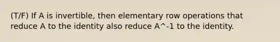 (T/F) If A is invertible, then elementary row operations that reduce A to the identity also reduce A^-1 to the identity.