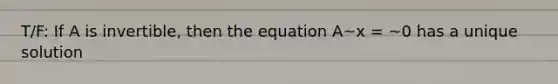 T/F: If A is invertible, then the equation A~x = ~0 has a unique solution