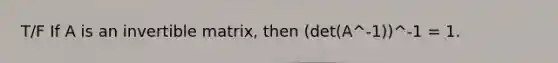 T/F If A is an invertible matrix, then (det(A^-1))^-1 = 1.