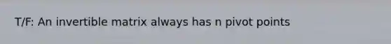 T/F: An invertible matrix always has n pivot points