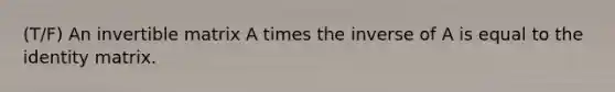 (T/F) An invertible matrix A times the inverse of A is equal to the identity matrix.