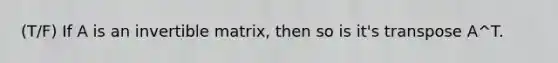 (T/F) If A is an invertible matrix, then so is it's transpose A^T.