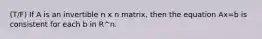 (T/F) If A is an invertible n x n matrix, then the equation Ax=b is consistent for each b in R^n.