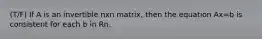 (T/F) If A is an invertible nxn matrix, then the equation Ax=b is consistent for each b in Rn.