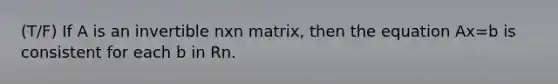 (T/F) If A is an invertible nxn matrix, then the equation Ax=b is consistent for each b in Rn.