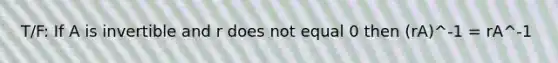 T/F: If A is invertible and r does not equal 0 then (rA)^-1 = rA^-1