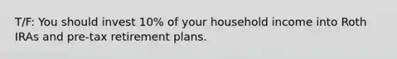 T/F: You should invest 10% of your household income into Roth IRAs and pre-tax retirement plans.