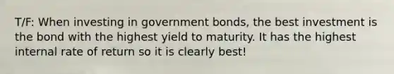 T/F: When investing in government bonds, the best investment is the bond with the highest yield to maturity. It has the highest internal rate of return so it is clearly best!