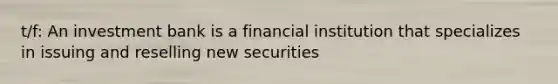 t/f: An investment bank is a financial institution that specializes in issuing and reselling new securities