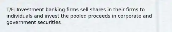 T/F: Investment banking firms sell shares in their firms to individuals and invest the pooled proceeds in corporate and government securities