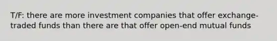 T/F: there are more investment companies that offer exchange-traded funds than there are that offer open-end mutual funds