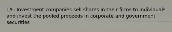 T/F: Investment companies sell shares in their firms to individuals and invest the pooled proceeds in corporate and government securities