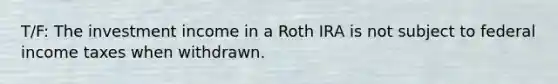 T/F: The investment income in a Roth IRA is not subject to federal income taxes when withdrawn.