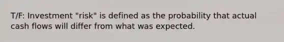 T/F: Investment "risk" is defined as the probability that actual cash flows will differ from what was expected.