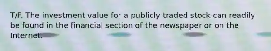 T/F. The investment value for a publicly traded stock can readily be found in the financial section of the newspaper or on the Internet.