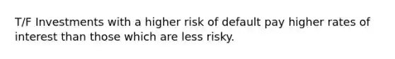 T/F Investments with a higher risk of default pay higher rates of interest than those which are less risky.