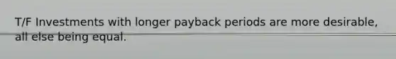 T/F Investments with longer payback periods are more​ desirable, all else being equal.
