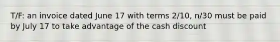 T/F: an invoice dated June 17 with terms 2/10, n/30 must be paid by July 17 to take advantage of the cash discount