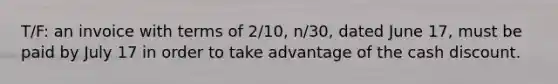 T/F: an invoice with terms of 2/10, n/30, dated June 17, must be paid by July 17 in order to take advantage of the cash discount.