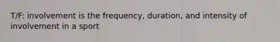 T/F: involvement is the frequency, duration, and intensity of involvement in a sport