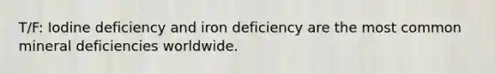 T/F: Iodine deficiency and iron deficiency are the most common mineral deficiencies worldwide.