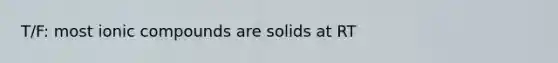 T/F: most ionic compounds are solids at RT