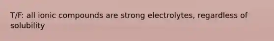 T/F: all ionic compounds are strong electrolytes, regardless of solubility