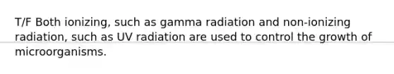 T/F Both ionizing, such as gamma radiation and non-ionizing radiation, such as UV radiation are used to control the growth of microorganisms.