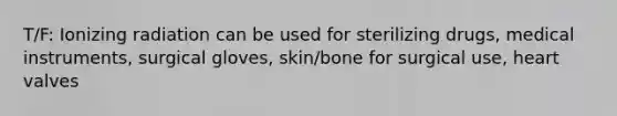 T/F: Ionizing radiation can be used for sterilizing drugs, medical instruments, surgical gloves, skin/bone for surgical use, heart valves