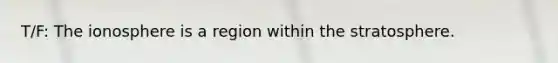 T/F: <a href='https://www.questionai.com/knowledge/kgprXDqrFI-the-ionosphere' class='anchor-knowledge'>the ionosphere</a> is a region within the stratosphere.