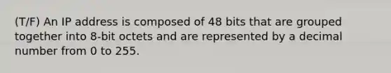 (T/F) An IP address is composed of 48 bits that are grouped together into 8-bit octets and are represented by a decimal number from 0 to 255.