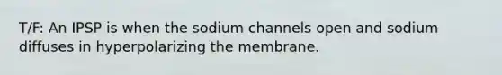 T/F: An IPSP is when the sodium channels open and sodium diffuses in hyperpolarizing the membrane.