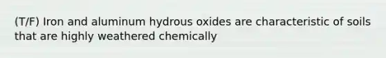 (T/F) Iron and aluminum hydrous oxides are characteristic of soils that are highly weathered chemically