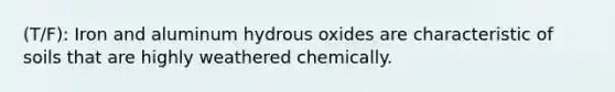 (T/F): Iron and aluminum hydrous oxides are characteristic of soils that are highly weathered chemically.