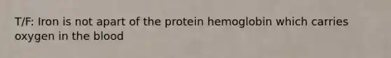 T/F: Iron is not apart of the protein hemoglobin which carries oxygen in the blood