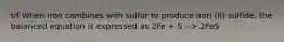 t/f When iron combines with sulfur to produce iron (II) sulfide, the balanced equation is expressed as 2Fe + S --> 2FeS