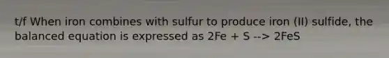 t/f When iron combines with sulfur to produce iron (II) sulfide, the balanced equation is expressed as 2Fe + S --> 2FeS