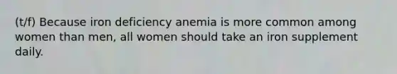 (t/f) Because iron deficiency anemia is more common among women than men, all women should take an iron supplement daily.