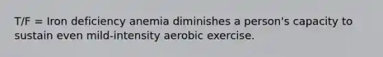 T/F = Iron deficiency anemia diminishes a person's capacity to sustain even mild-intensity aerobic exercise.