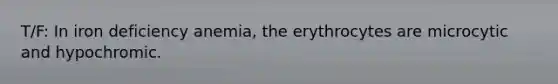 T/F: In iron deficiency anemia, the erythrocytes are microcytic and hypochromic.