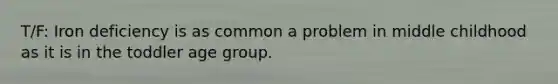 T/F: Iron deficiency is as common a problem in middle childhood as it is in the toddler age group.