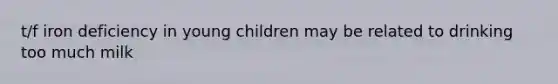 t/f iron deficiency in young children may be related to drinking too much milk