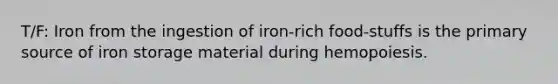 T/F: Iron from the ingestion of iron-rich food-stuffs is the primary source of iron storage material during hemopoiesis.