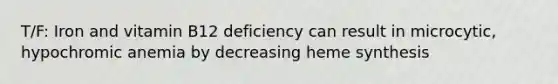 T/F: Iron and vitamin B12 deficiency can result in microcytic, hypochromic anemia by decreasing heme synthesis