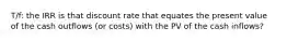 T/f: the IRR is that discount rate that equates the present value of the cash outflows (or costs) with the PV of the cash inflows?