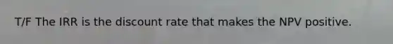 T/F The IRR is the discount rate that makes the NPV positive.