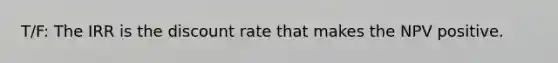 T/F: The IRR is the discount rate that makes the NPV positive.